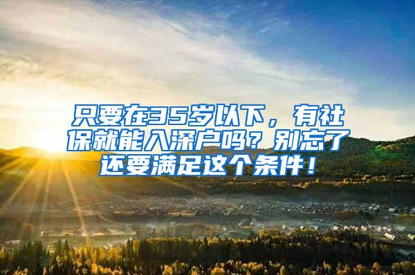 只要在35岁以下，有社保就能入深户吗？别忘了还要满足这个条件！