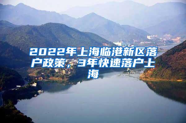 2022年上海临港新区落户政策，3年快速落户上海