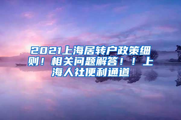 2021上海居转户政策细则！相关问题解答！！上海人社便利通道