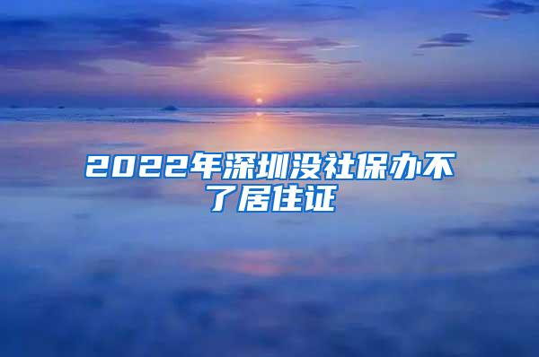 2022年深圳没社保办不了居住证