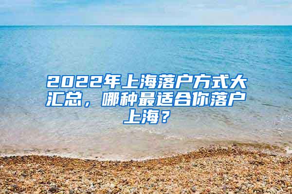 2022年上海落户方式大汇总，哪种最适合你落户上海？