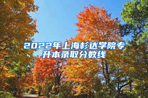 2022年上海杉达学院专升本录取分数线