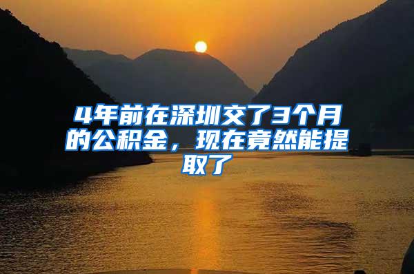 4年前在深圳交了3个月的公积金，现在竟然能提取了