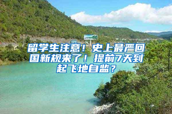 留学生注意！史上最严回国新规来了！提前7天到起飞地自监？