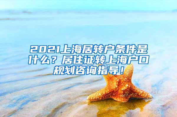 2021上海居转户条件是什么？居住证转上海户口规划咨询指导！