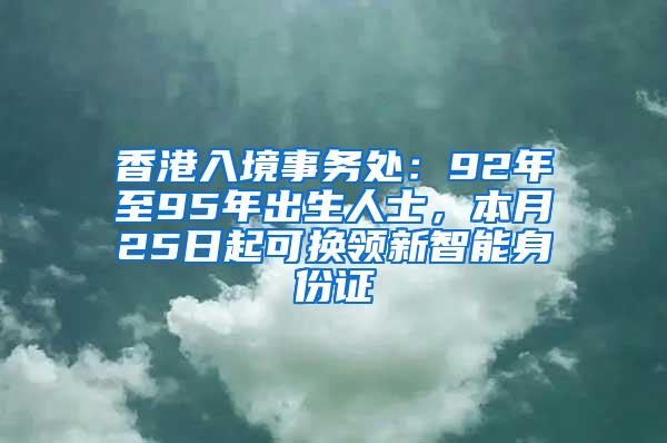 香港入境事务处：92年至95年出生人士，本月25日起可换领新智能身份证