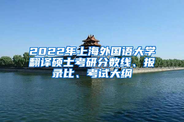 2022年上海外国语大学翻译硕士考研分数线、报录比、考试大纲
