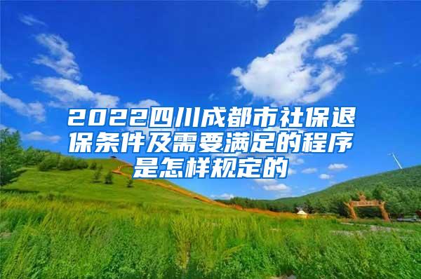 2022四川成都市社保退保条件及需要满足的程序是怎样规定的