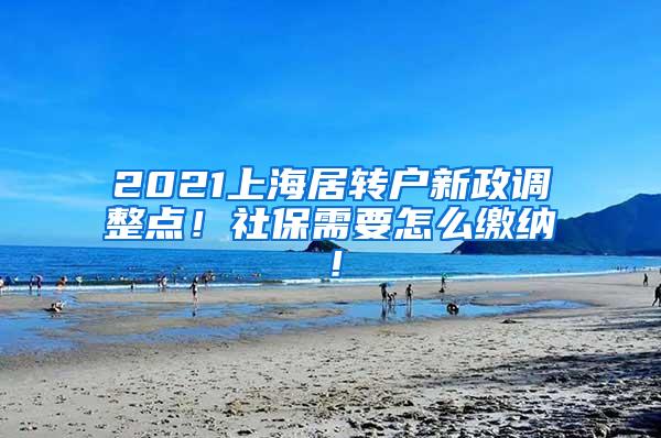 2021上海居转户新政调整点！社保需要怎么缴纳！