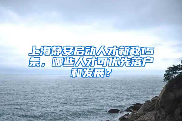 上海静安启动人才新政15条，哪些人才可优先落户和发展？