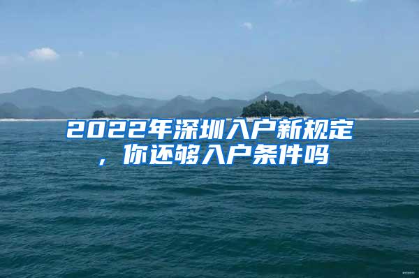 2022年深圳入户新规定，你还够入户条件吗