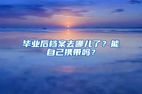 毕业后档案去哪儿了？能自己携带吗？