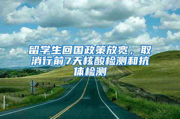 留学生回国政策放宽，取消行前7天核酸检测和抗体检测