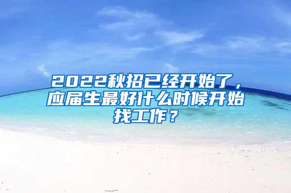 2022秋招已经开始了，应届生最好什么时候开始找工作？