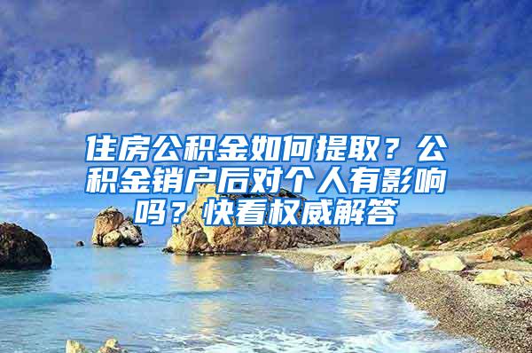 住房公积金如何提取？公积金销户后对个人有影响吗？快看权威解答