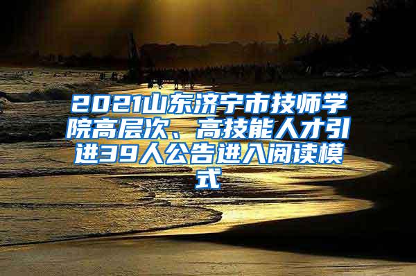 2021山东济宁市技师学院高层次、高技能人才引进39人公告进入阅读模式