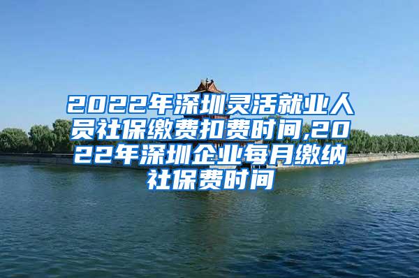 2022年深圳灵活就业人员社保缴费扣费时间,2022年深圳企业每月缴纳社保费时间