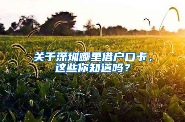 关于深圳哪里借户口卡，这些你知道吗？