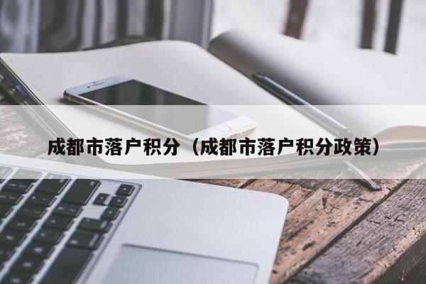 成都市落户积分（成都市落户积分政策）-第1张图片-成都户口网