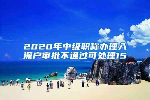 2020年中级职称办理入深户审批不通过可处理15