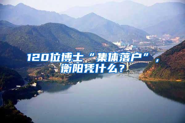 120位博士“集体落户”，衡阳凭什么？