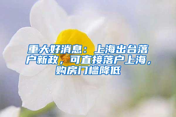 重大好消息：上海出台落户新政，可直接落户上海，购房门槛降低