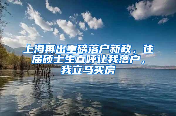 上海再出重磅落户新政，往届硕士生直呼让我落户，我立马买房