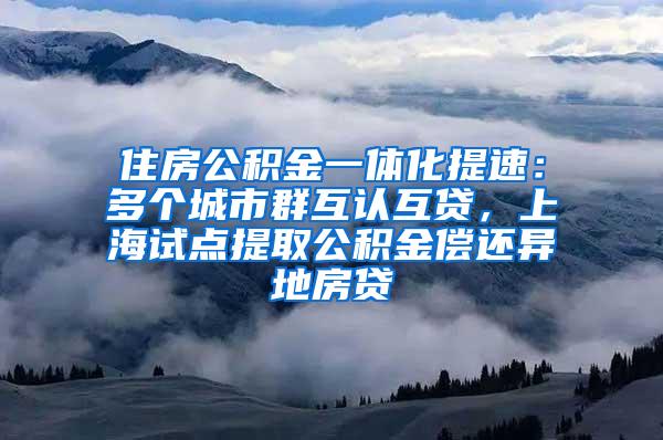 住房公积金一体化提速：多个城市群互认互贷，上海试点提取公积金偿还异地房贷