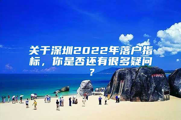 关于深圳2022年落户指标，你是否还有很多疑问？