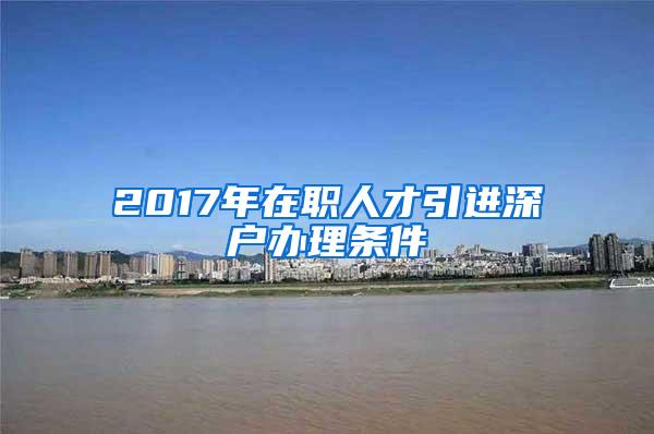 2017年在职人才引进深户办理条件