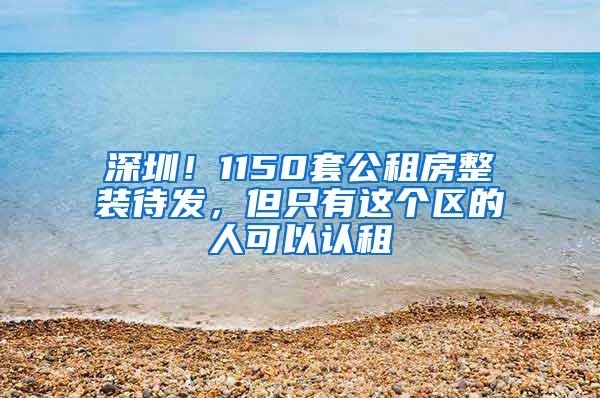 深圳！1150套公租房整装待发，但只有这个区的人可以认租