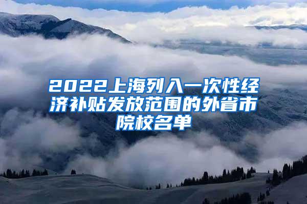 2022上海列入一次性经济补贴发放范围的外省市院校名单