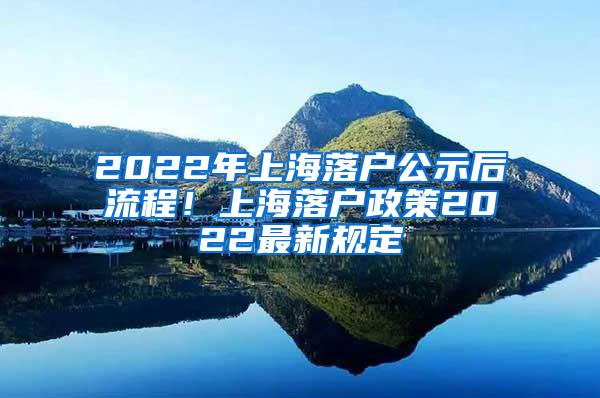 2022年上海落户公示后流程！上海落户政策2022最新规定