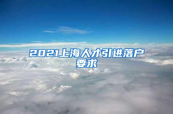 2021上海人才引进落户要求