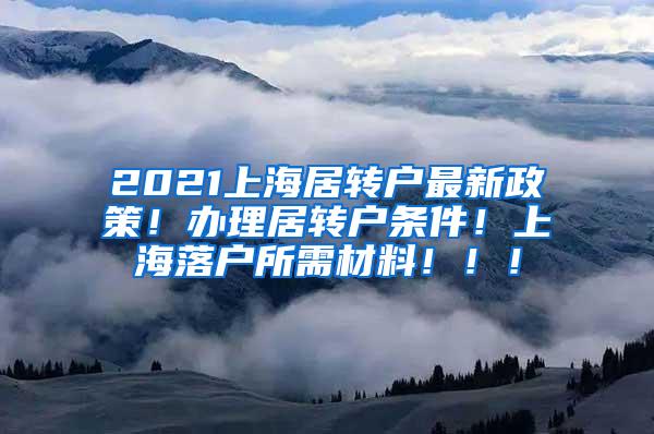 2021上海居转户最新政策！办理居转户条件！上海落户所需材料！！！