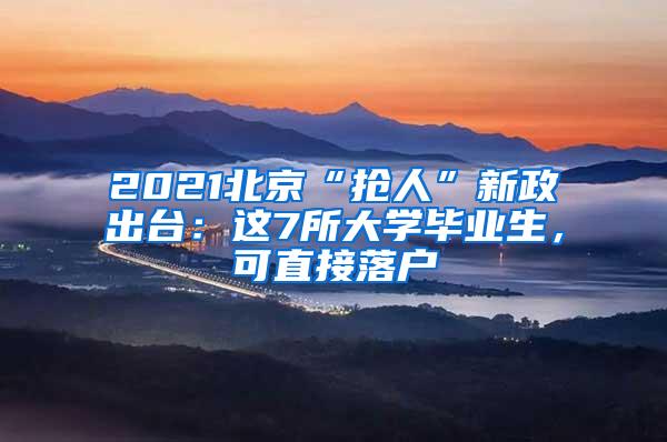 2021北京“抢人”新政出台：这7所大学毕业生，可直接落户