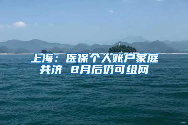 上海：医保个人账户家庭共济 8月后仍可组网