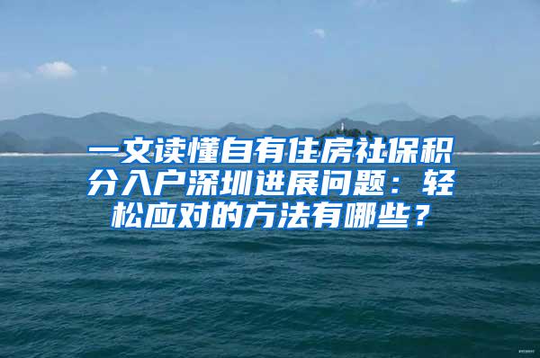 一文读懂自有住房社保积分入户深圳进展问题：轻松应对的方法有哪些？