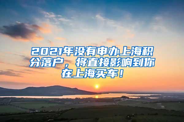 2021年没有申办上海积分落户，将直接影响到你在上海买车！