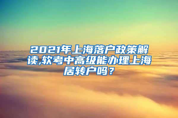 2021年上海落户政策解读,软考中高级能办理上海居转户吗？