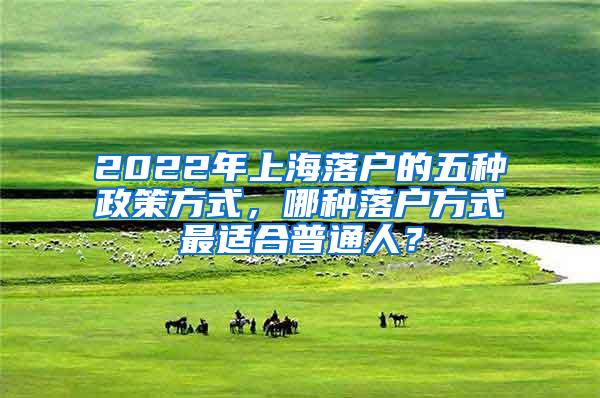 2022年上海落户的五种政策方式，哪种落户方式最适合普通人？