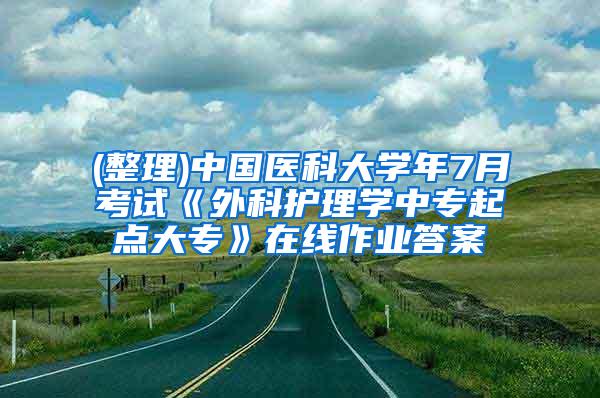 (整理)中国医科大学年7月考试《外科护理学中专起点大专》在线作业答案