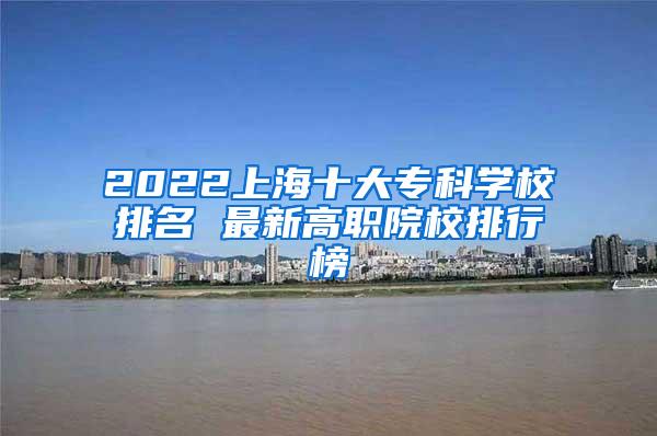 2022上海十大专科学校排名 最新高职院校排行榜