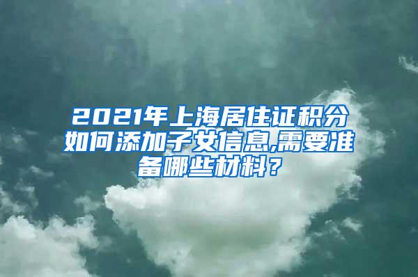2021年上海居住证积分如何添加子女信息,需要准备哪些材料？