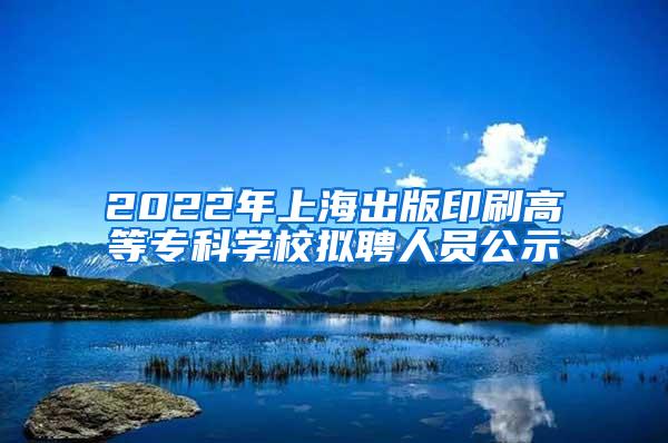 2022年上海出版印刷高等专科学校拟聘人员公示