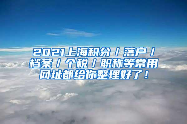 2021上海积分／落户／档案／个税／职称等常用网址都给你整理好了！