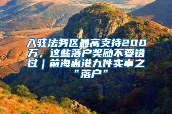 入驻法务区最高支持200万，这些落户奖励不要错过｜前海惠港九件实事之“落户”