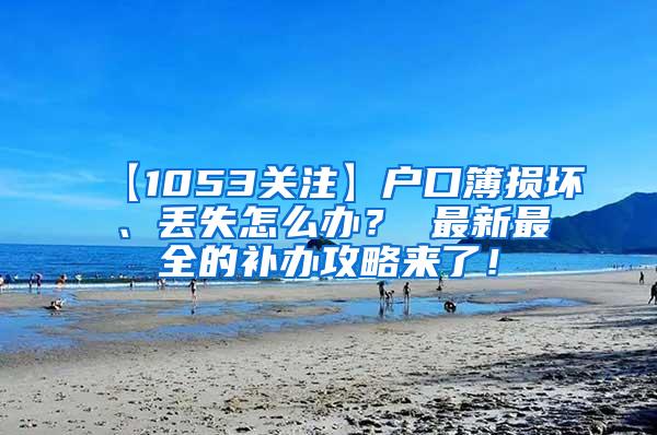 【1053关注】户口簿损坏、丢失怎么办？ 最新最全的补办攻略来了！