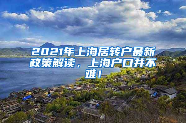 2021年上海居转户最新政策解读，上海户口并不难！