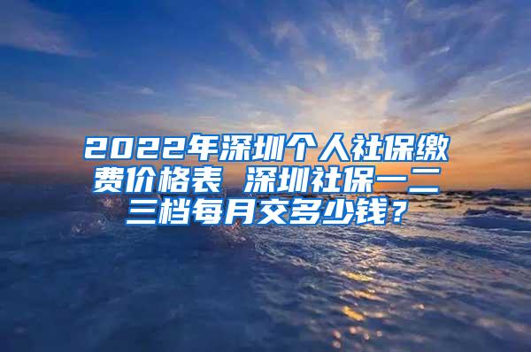 2022年深圳个人社保缴费价格表 深圳社保一二三档每月交多少钱？